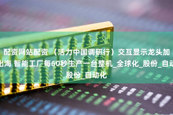 配资网站配资 （活力中国调研行）交互显示龙头加速出海 智能工厂每60秒生产一台整机_全球化_股份_自动化
